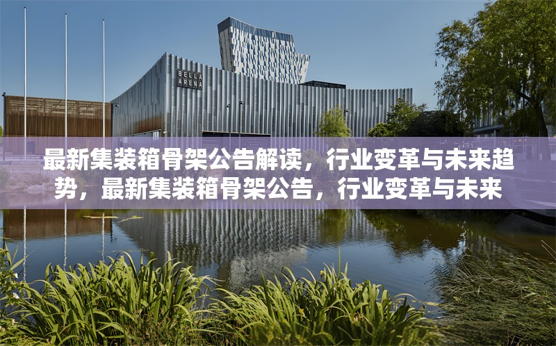 最新集裝箱骨架公告解讀，行業(yè)變革與未來趨勢，最新集裝箱骨架公告，行業(yè)變革與未來
