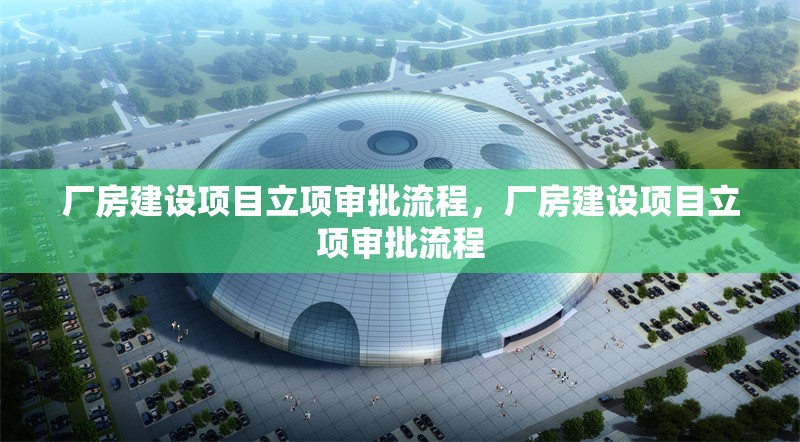 廠房建設(shè)項(xiàng)目立項(xiàng)審批流程，廠房建設(shè)項(xiàng)目立項(xiàng)審批流程