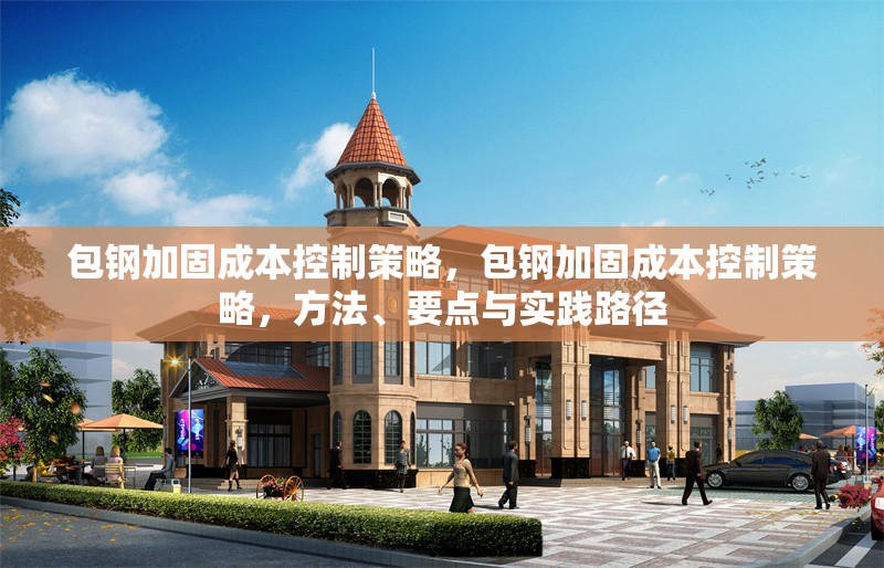 包鋼加固成本控制策略，包鋼加固成本控制策略，方法、要點(diǎn)與實(shí)踐路徑