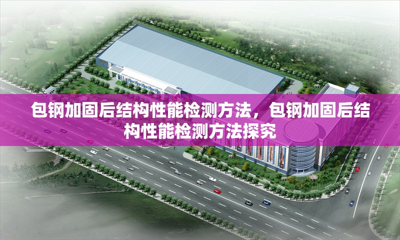 包鋼加固后結(jié)構(gòu)性能檢測(cè)方法，包鋼加固后結(jié)構(gòu)性能檢測(cè)方法探究