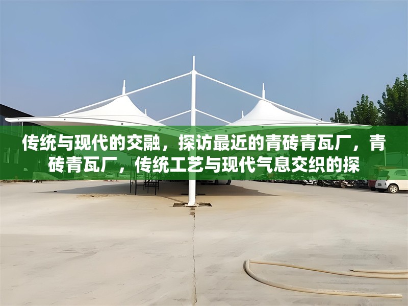 傳統(tǒng)與現(xiàn)代的交融，探訪最近的青磚青瓦廠，青磚青瓦廠，傳統(tǒng)工藝與現(xiàn)代氣息交織的探