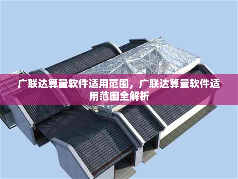 廣聯(lián)達(dá)算量軟件適用范圍，廣聯(lián)達(dá)算量軟件適用范圍全解析