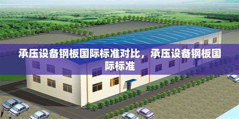 承壓設備鋼板國際標準對比，承壓設備鋼板國際標準