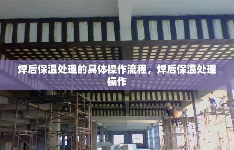 焊后保溫處理的具體操作流程，焊后保溫處理操作