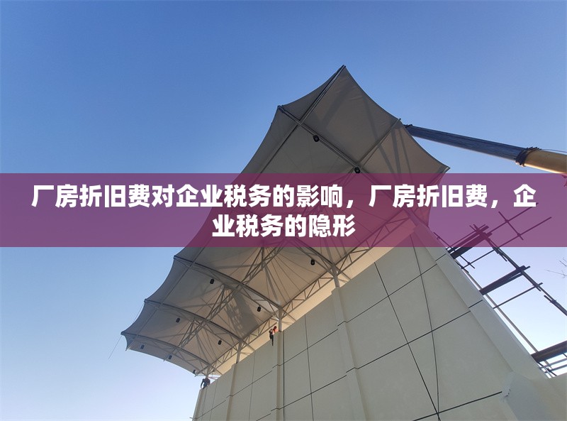 廠房折舊費對企業(yè)稅務(wù)的影響，廠房折舊費，企業(yè)稅務(wù)的隱形，廠房折舊費，企業(yè)稅務(wù)中的隱形影響因素 行業(yè)新聞