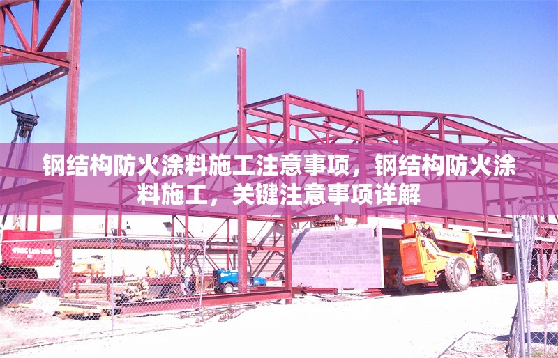 鋼結構防火涂料施工注意事項，鋼結構防火涂料施工，關鍵注意事項詳解