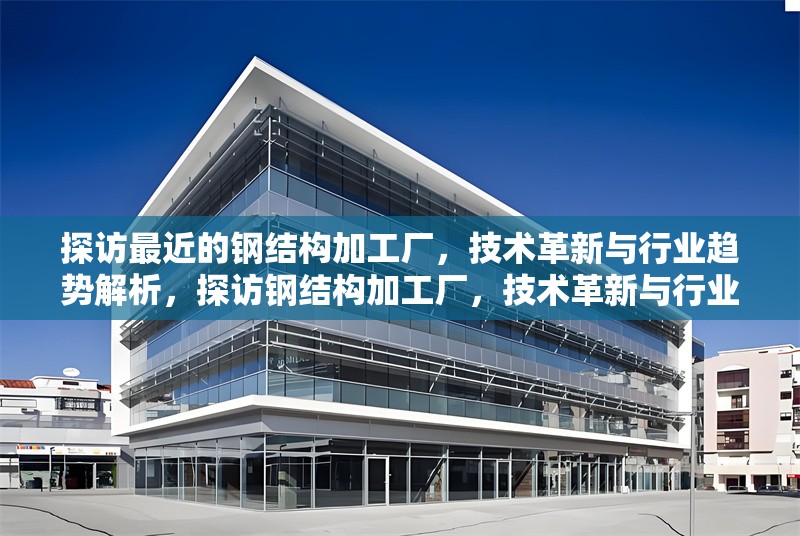 探訪最近的鋼結(jié)構(gòu)加工廠，技術(shù)革新與行業(yè)趨勢解析，探訪鋼結(jié)構(gòu)加工廠，技術(shù)革新與行業(yè)趨勢