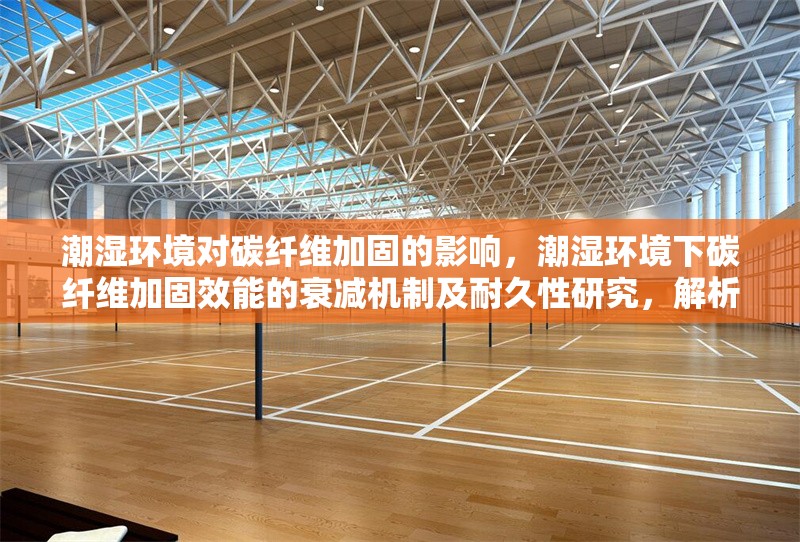 潮濕環(huán)境對(duì)碳纖維加固的影響，潮濕環(huán)境下碳纖維加固效能的衰減機(jī)制及耐久性研究，解析，聚焦潮濕環(huán)境與碳纖維加固的核心矛盾，突出效能衰減機(jī)制這一研究重點(diǎn)， 行業(yè)新聞 第2張