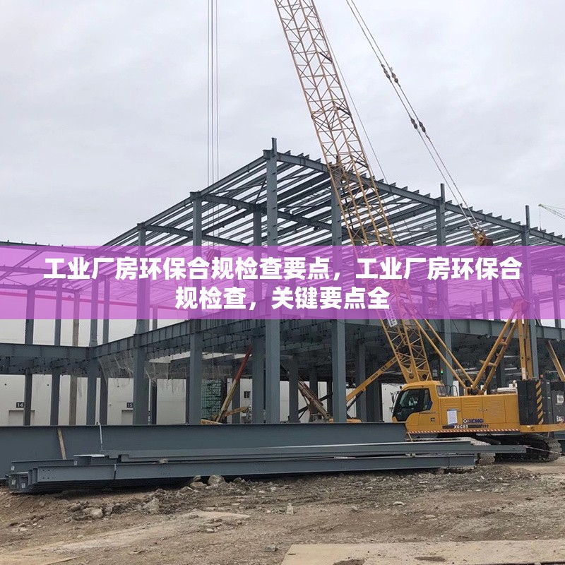 工業(yè)廠房環(huán)保合規(guī)檢查要點，工業(yè)廠房環(huán)保合規(guī)檢查，關鍵要點全