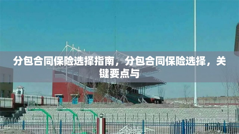 分包合同保險選擇指南，分包合同保險選擇，關(guān)鍵要點與 行業(yè)新聞 第6張