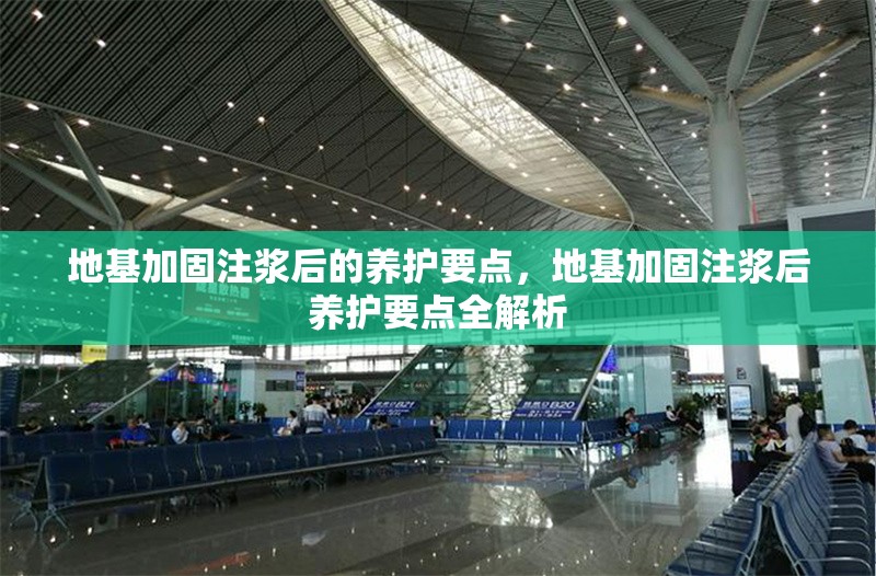 地基加固注漿后的養(yǎng)護(hù)要點(diǎn)，地基加固注漿后養(yǎng)護(hù)要點(diǎn)全解析 行業(yè)新聞 第6張