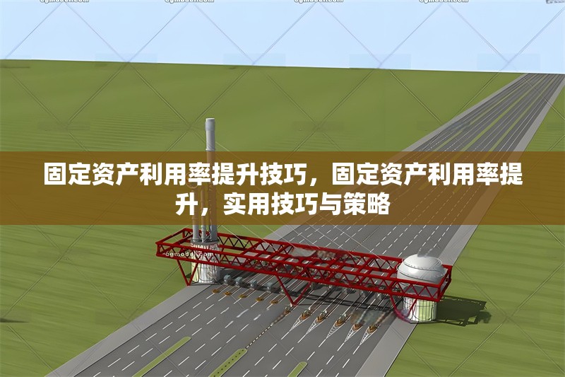 固定資產(chǎn)利用率提升技巧，固定資產(chǎn)利用率提升，實(shí)用技巧與策略