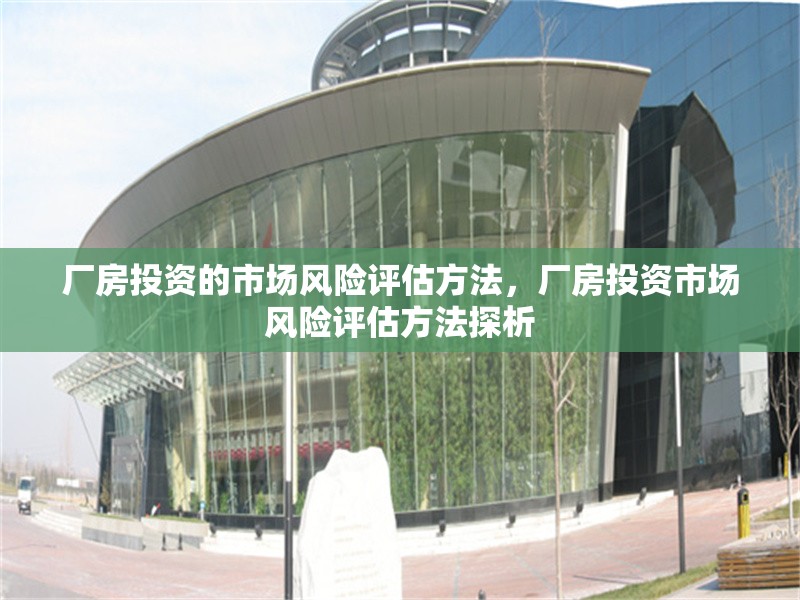 廠房投資的市場風險評估方法，廠房投資市場風險評估方法探析 行業(yè)新聞 第1張