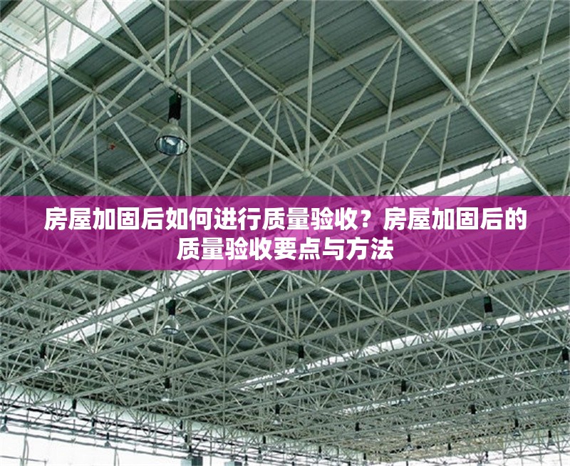 房屋加固后如何進(jìn)行質(zhì)量驗(yàn)收？房屋加固后的質(zhì)量驗(yàn)收要點(diǎn)與方法 行業(yè)新聞 第6張