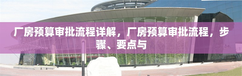 廠房預算審批流程詳解，廠房預算審批流程，步驟、要點與 行業(yè)新聞 第6張