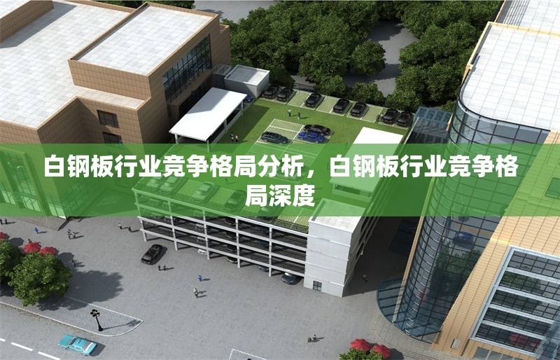 白鋼板行業(yè)競(jìng)爭(zhēng)格局分析，白鋼板行業(yè)競(jìng)爭(zhēng)格局深度