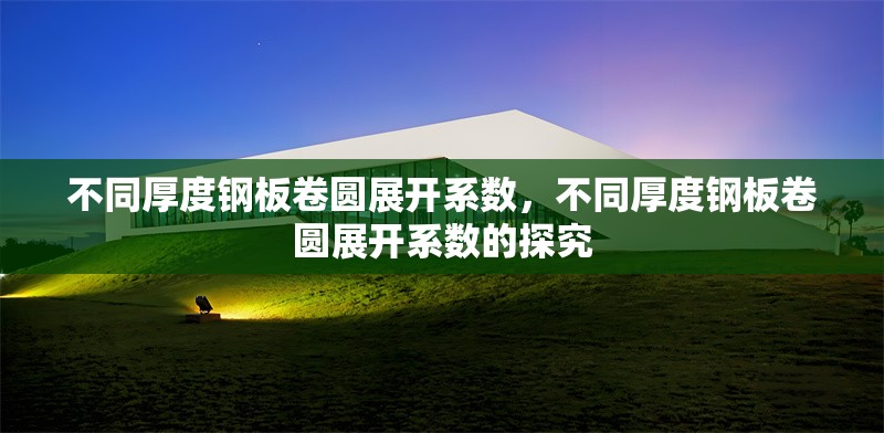 不同厚度鋼板卷圓展開(kāi)系數(shù)，不同厚度鋼板卷圓展開(kāi)系數(shù)的探究 行業(yè)新聞 第2張