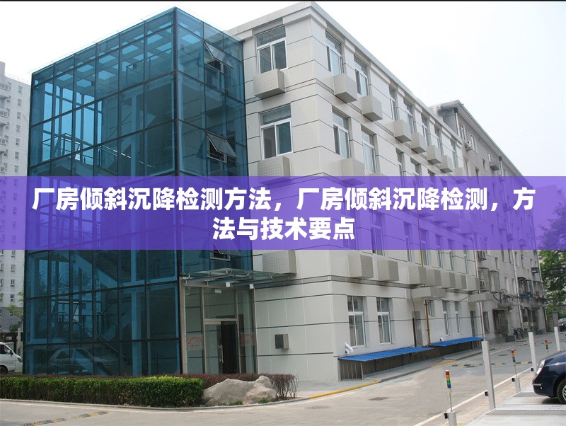 廠房?jī)A斜沉降檢測(cè)方法，廠房?jī)A斜沉降檢測(cè)，方法與技術(shù)要點(diǎn)