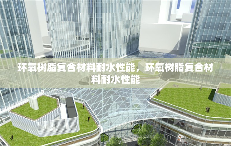環(huán)氧樹脂復(fù)合材料耐水性能，環(huán)氧樹脂復(fù)合材料耐水性能 行業(yè)新聞 第1張