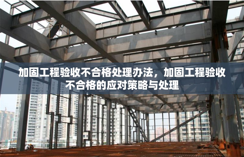 加固工程驗(yàn)收不合格處理辦法，加固工程驗(yàn)收不合格的應(yīng)對(duì)策略與處理 行業(yè)新聞 第1張