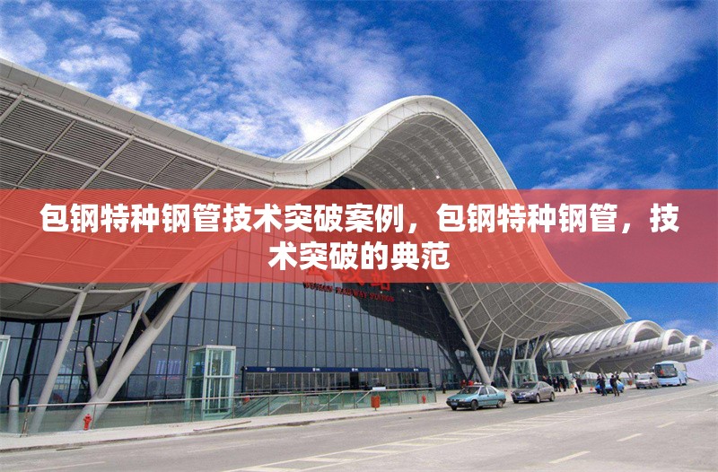包鋼特種鋼管技術(shù)突破案例，包鋼特種鋼管，技術(shù)突破的典范 行業(yè)新聞 第5張