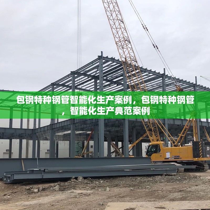 包鋼特種鋼管智能化生產(chǎn)案例，包鋼特種鋼管，智能化生產(chǎn)典范案例 行業(yè)新聞