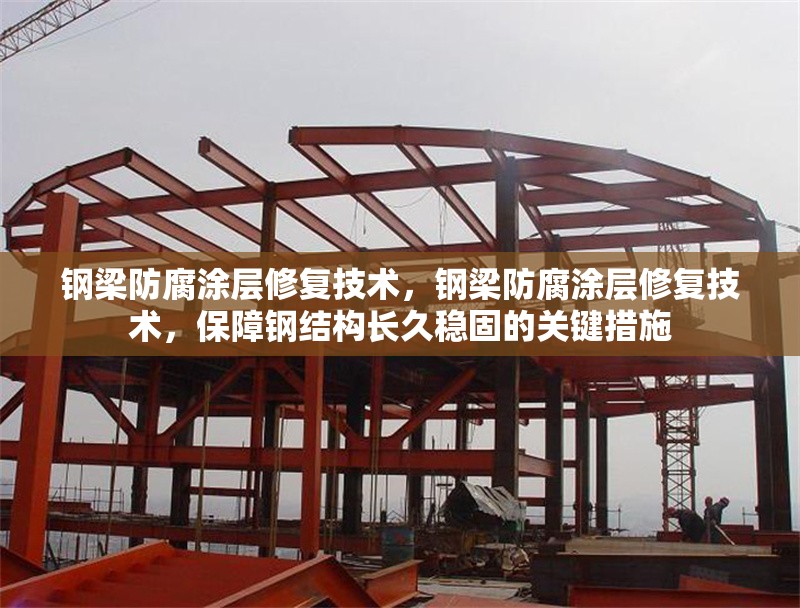 鋼梁防腐涂層修復(fù)技術(shù)，鋼梁防腐涂層修復(fù)技術(shù)，保障鋼結(jié)構(gòu)長(zhǎng)久穩(wěn)固的關(guān)鍵措施 行業(yè)新聞 第6張