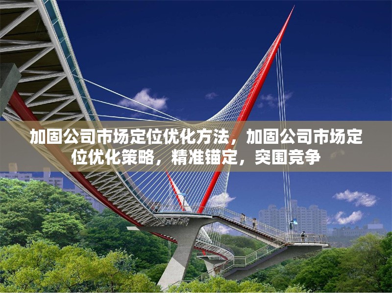 加固公司市場定位優(yōu)化方法，加固公司市場定位優(yōu)化策略，精準錨定，突圍競爭