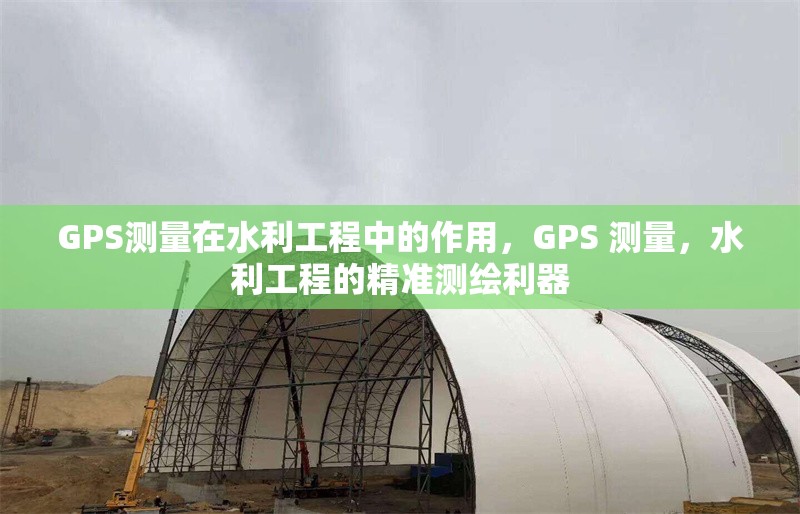 GPS測量在水利工程中的作用，GPS 測量，水利工程的精準測繪利器