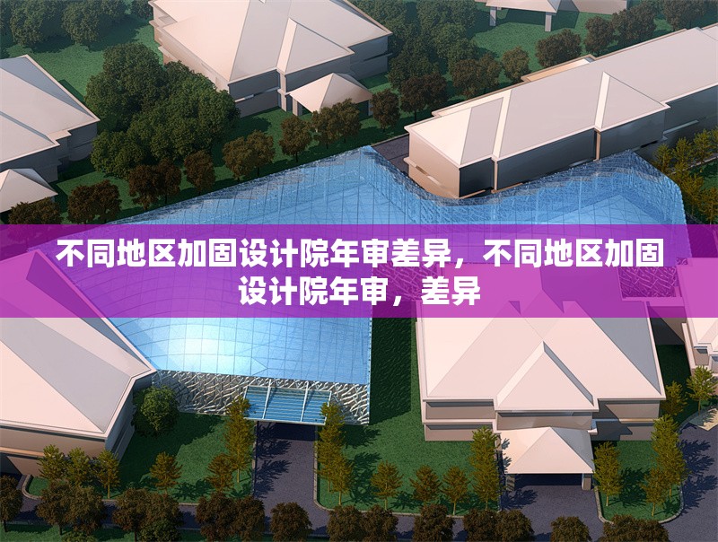 不同地區(qū)加固設(shè)計院年審差異，不同地區(qū)加固設(shè)計院年審，差異 行業(yè)新聞 第1張