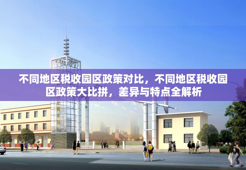 不同地區(qū)稅收?qǐng)@區(qū)政策對(duì)比，不同地區(qū)稅收?qǐng)@區(qū)政策大比拼，差異與特點(diǎn)全解析