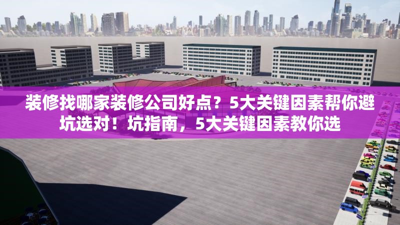 裝修找哪家裝修公司好點(diǎn)？5大關(guān)鍵因素幫你避坑選對！坑指南，5大關(guān)鍵因素教你選