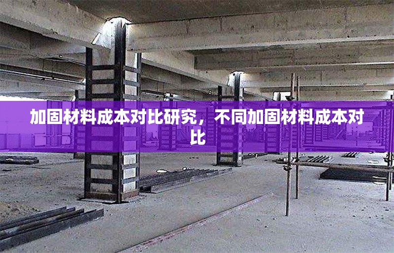 加固材料成本對比研究，不同加固材料成本對比