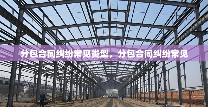 分包合同糾紛常見類型，分包合同糾紛常見 行業(yè)新聞 第1張