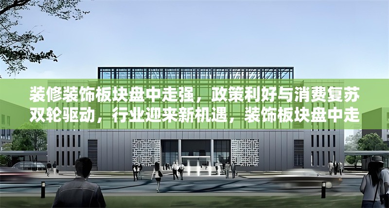 裝修裝飾板塊盤中走強，政策利好與消費復(fù)蘇雙輪驅(qū)動，行業(yè)迎來新機遇，裝飾板塊盤中走強，政策利好與消費復(fù)蘇雙輪驅(qū)動 行業(yè)新聞