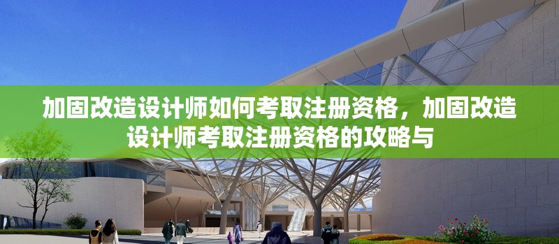 加固改造設(shè)計(jì)師如何考取注冊(cè)資格，加固改造設(shè)計(jì)師考取注冊(cè)資格的攻略與