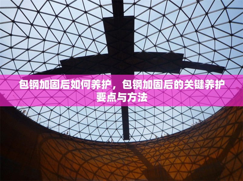 包鋼加固后如何養(yǎng)護(hù)，包鋼加固后的關(guān)鍵養(yǎng)護(hù)要點(diǎn)與方法