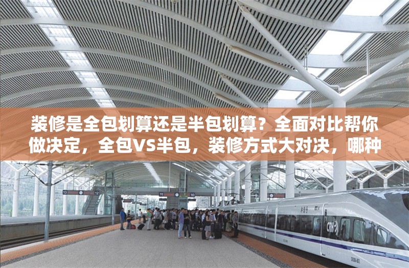 裝修是全包劃算還是半包劃算？全面對(duì)比幫你做決定，全包VS半包，裝修方式大對(duì)決，哪種更劃算