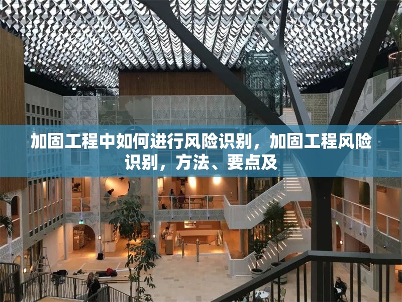 加固工程中如何進(jìn)行風(fēng)險(xiǎn)識(shí)別，加固工程風(fēng)險(xiǎn)識(shí)別，方法、要點(diǎn)及