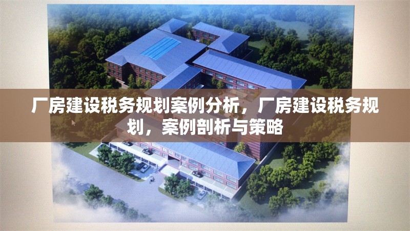 廠房建設(shè)稅務(wù)規(guī)劃案例分析，廠房建設(shè)稅務(wù)規(guī)劃，案例剖析與策略