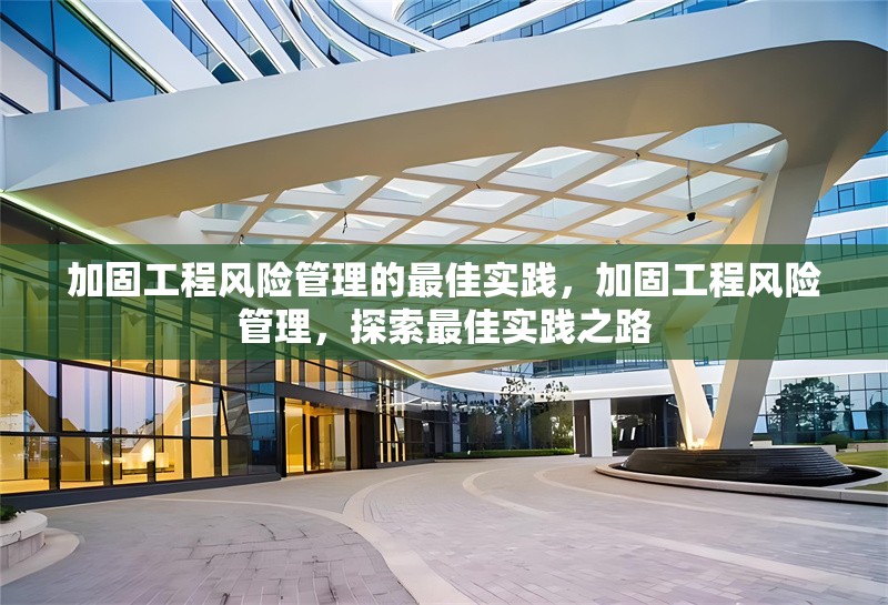 加固工程風(fēng)險(xiǎn)管理的最佳實(shí)踐，加固工程風(fēng)險(xiǎn)管理，探索最佳實(shí)踐之路