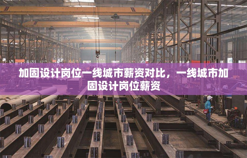 加固設(shè)計(jì)崗位一線城市薪資對比，一線城市加固設(shè)計(jì)崗位薪資 行業(yè)新聞 第1張