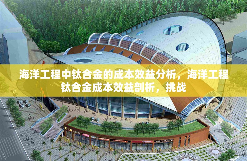 海洋工程中鈦合金的成本效益分析，海洋工程鈦合金成本效益剖析，挑戰(zhàn) 行業(yè)新聞 第1張