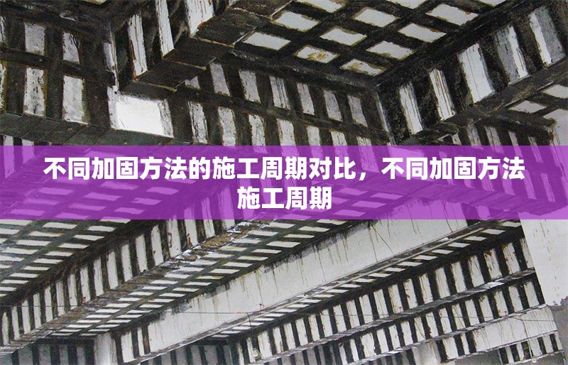 不同加固方法的施工周期對比，不同加固方法施工周期 行業(yè)新聞 第1張