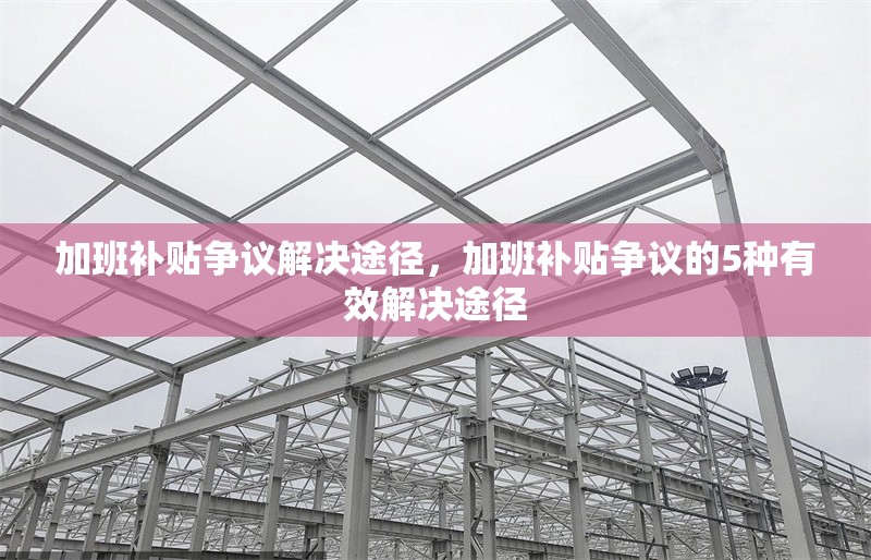 加班補貼爭議解決途徑，加班補貼爭議的5種有效解決途徑