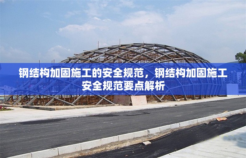 鋼結(jié)構(gòu)加固施工的安全規(guī)范，鋼結(jié)構(gòu)加固施工安全規(guī)范要點(diǎn)解析