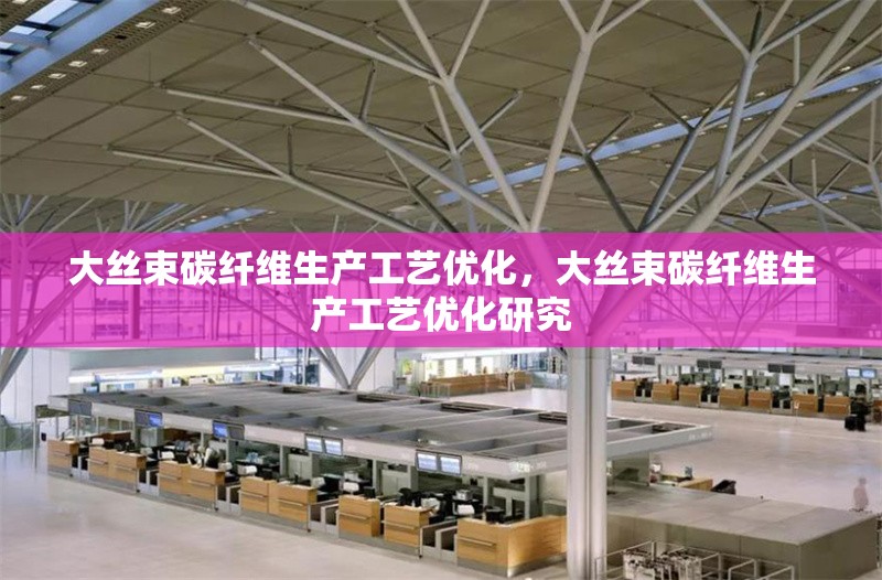 大絲束碳纖維生產(chǎn)工藝優(yōu)化，大絲束碳纖維生產(chǎn)工藝優(yōu)化研究