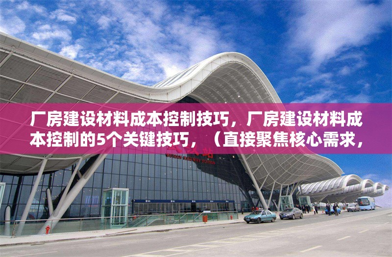 廠房建設(shè)材料成本控制技巧，廠房建設(shè)材料成本控制的5個(gè)關(guān)鍵技巧，（直接聚焦核心需求，突出數(shù)字化和實(shí)用方法，符合工程管理場景的簡潔表達(dá)）