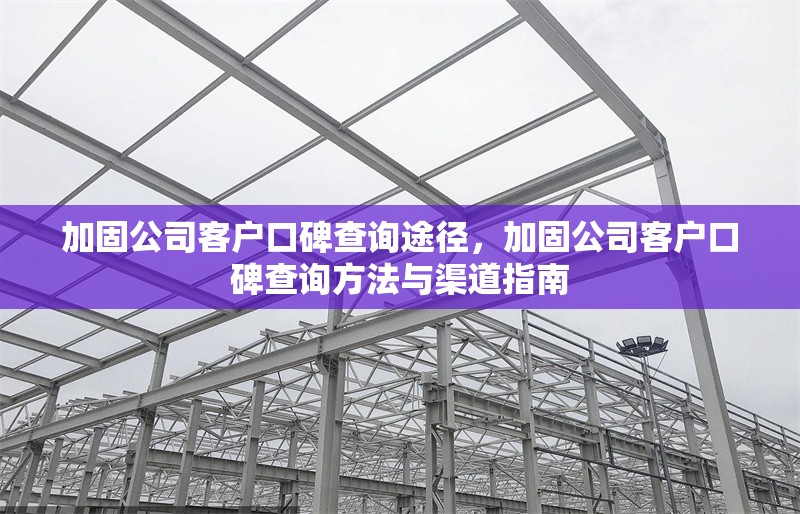 加固公司客戶口碑查詢途徑，加固公司客戶口碑查詢方法與渠道指南
