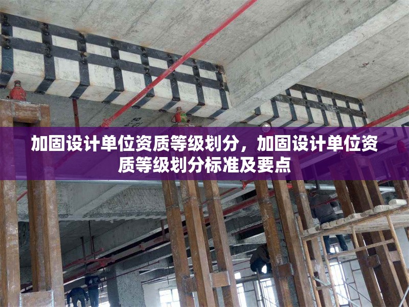 加固設(shè)計單位資質(zhì)等級劃分，加固設(shè)計單位資質(zhì)等級劃分標(biāo)準(zhǔn)及要點 行業(yè)新聞 第1張